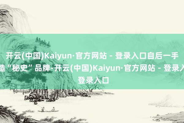 开云(中国)Kaiyun·官方网站 - 登录入口自后一手打造“秘史”品牌-开云(中国)Kaiyun·官方网站 - 登录入口