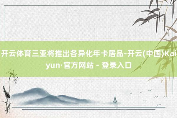 开云体育三亚将推出各异化年卡居品-开云(中国)Kaiyun·官方网站 - 登录入口