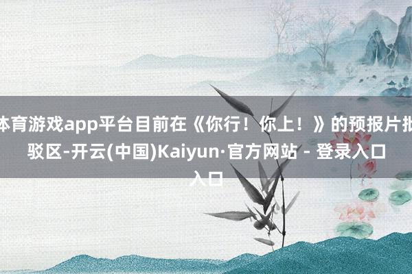 体育游戏app平台目前在《你行！你上！》的预报片批驳区-开云(中国)Kaiyun·官方网站 - 登录入口