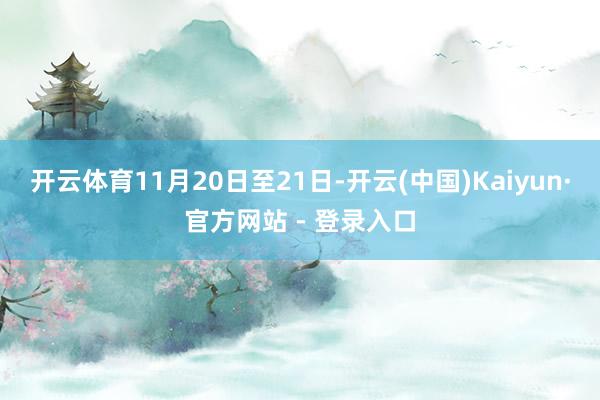 开云体育11月20日至21日-开云(中国)Kaiyun·官方网站 - 登录入口