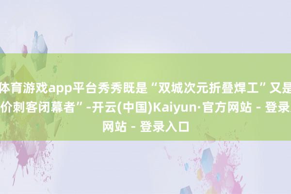 体育游戏app平台秀秀既是“双城次元折叠焊工”又是“溢价刺客闭幕者”-开云(中国)Kaiyun·官方网站 - 登录入口