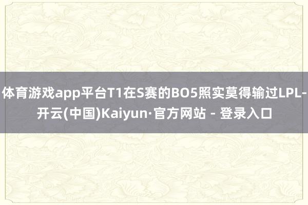 体育游戏app平台T1在S赛的BO5照实莫得输过LPL-开云(中国)Kaiyun·官方网站 - 登录入口