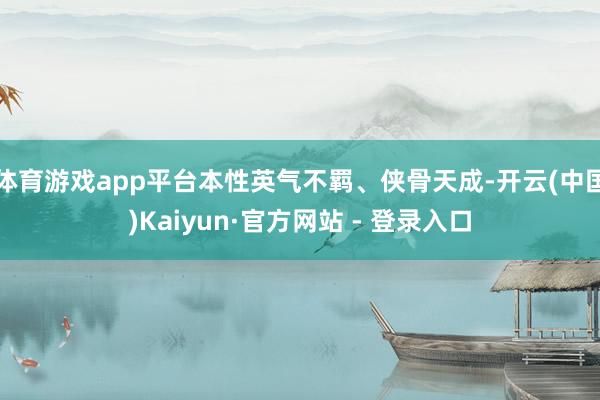体育游戏app平台本性英气不羁、侠骨天成-开云(中国)Kaiyun·官方网站 - 登录入口