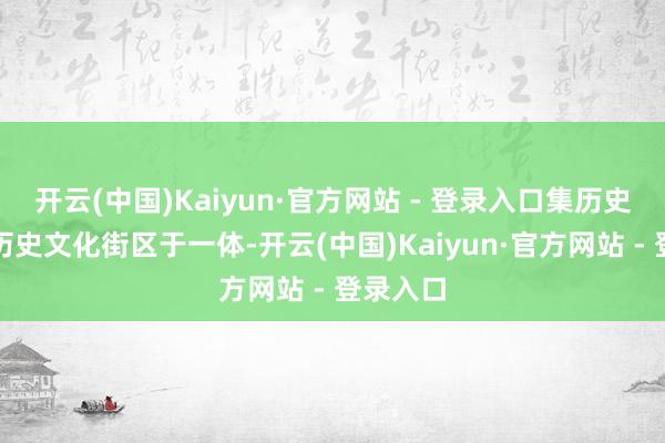 开云(中国)Kaiyun·官方网站 - 登录入口集历史城区、历史文化街区于一体-开云(中国)Kaiyun·官方网站 - 登录入口