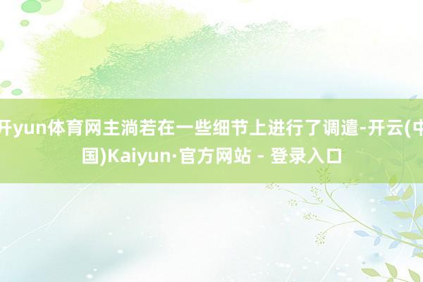 开yun体育网主淌若在一些细节上进行了调遣-开云(中国)Kaiyun·官方网站 - 登录入口