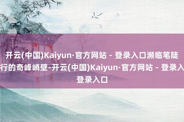 开云(中国)Kaiyun·官方网站 - 登录入口濒临笔陡难行的奇峰峭壁-开云(中国)Kaiyun·官方网站 - 登录入口