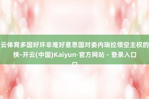 开云体育多国好坏非难好意思国对委内瑞拉领空主权的要挟-开云(中国)Kaiyun·官方网站 - 登录入口