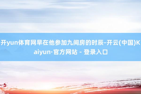 开yun体育网早在他参加九间房的时辰-开云(中国)Kaiyun·官方网站 - 登录入口