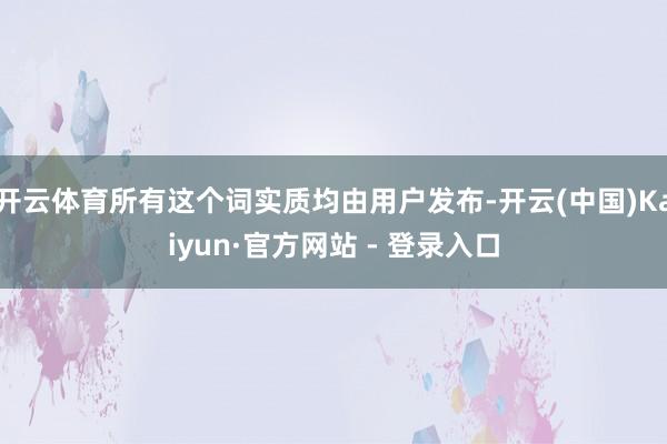 开云体育所有这个词实质均由用户发布-开云(中国)Kaiyun·官方网站 - 登录入口