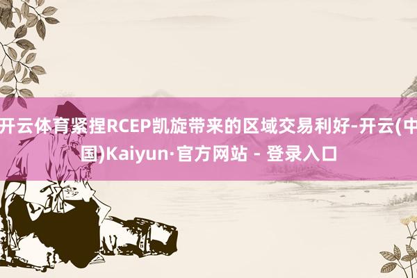 开云体育紧捏RCEP凯旋带来的区域交易利好-开云(中国)Kaiyun·官方网站 - 登录入口