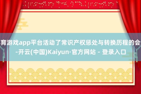 体育游戏app平台活动了常识产权惩处与转换历程的会通-开云(中国)Kaiyun·官方网站 - 登录入口