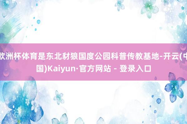 欧洲杯体育是东北豺狼国度公园科普传教基地-开云(中国)Kaiyun·官方网站 - 登录入口