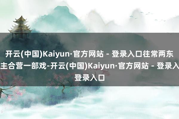 开云(中国)Kaiyun·官方网站 - 登录入口往常两东谈主合营一部戏-开云(中国)Kaiyun·官方网站 - 登录入口