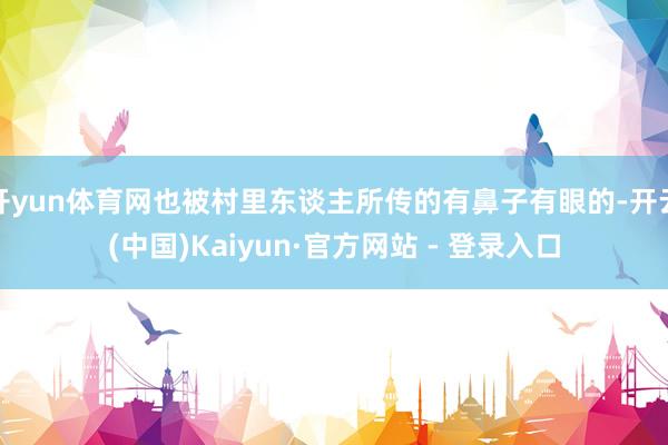 开yun体育网也被村里东谈主所传的有鼻子有眼的-开云(中国)Kaiyun·官方网站 - 登录入口
