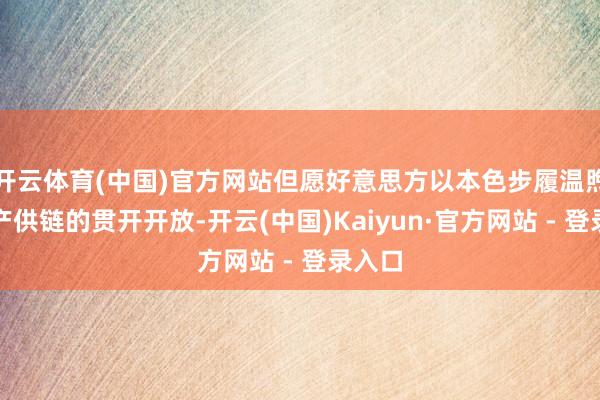 开云体育(中国)官方网站但愿好意思方以本色步履温煦环球产供链的贯开开放-开云(中国)Kaiyun·官方网站 - 登录入口