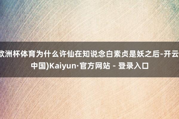 欧洲杯体育为什么许仙在知说念白素贞是妖之后-开云(中国)Kaiyun·官方网站 - 登录入口