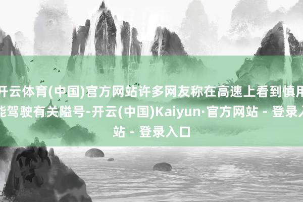 开云体育(中国)官方网站许多网友称在高速上看到慎用智能驾驶有关隘号-开云(中国)Kaiyun·官方网站 - 登录入口