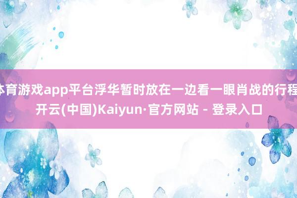 体育游戏app平台浮华暂时放在一边看一眼肖战的行程-开云(中国)Kaiyun·官方网站 - 登录入口