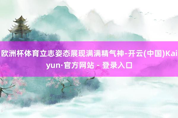 欧洲杯体育立志姿态展现满满精气神-开云(中国)Kaiyun·官方网站 - 登录入口