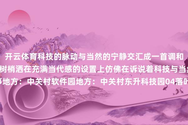 开云体育科技的脉动与当然的宁静交汇成一首调和的乐章午后的阳光透过树梢洒在充满当代感的设置上仿佛在诉说着科技与当然共生共荣的故事地方:中关村软件园地方:中关村东升科技园04落叶的诗篇海淀·花圃里的科学城当夜幕低落溜达在园区的小路上眼下是沙沙作响的落叶耳边是秋风的轻吟每一步皆踏着秋的韵律每一次呼吸皆充满了秋的气味地方:中关村软件园夕阳西下暮色撒向地面落日余光衬托于水面之上反照着五彩的树木