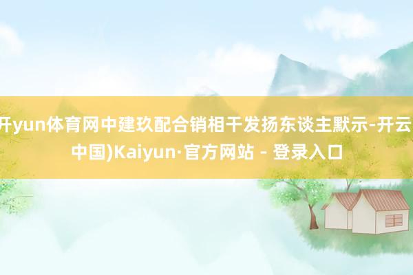 开yun体育网中建玖配合销相干发扬东谈主默示-开云(中国)Kaiyun·官方网站 - 登录入口