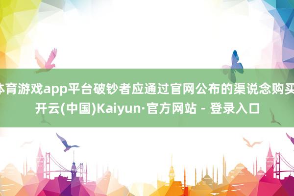 体育游戏app平台破钞者应通过官网公布的渠说念购买-开云(中国)Kaiyun·官方网站 - 登录入口