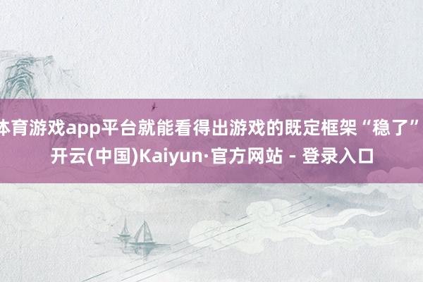 体育游戏app平台就能看得出游戏的既定框架“稳了”-开云(中国)Kaiyun·官方网站 - 登录入口