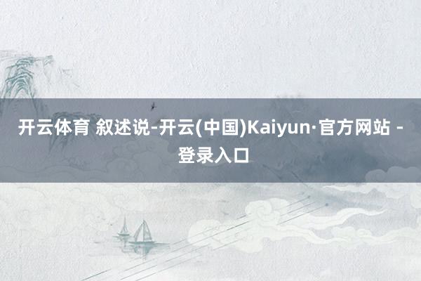 开云体育 叙述说-开云(中国)Kaiyun·官方网站 - 登录入口