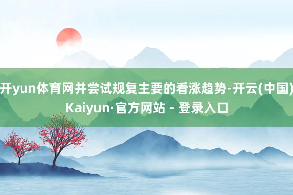 开yun体育网并尝试规复主要的看涨趋势-开云(中国)Kaiyun·官方网站 - 登录入口