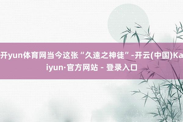 开yun体育网当今这张“久遠之神徒”-开云(中国)Kaiyun·官方网站 - 登录入口