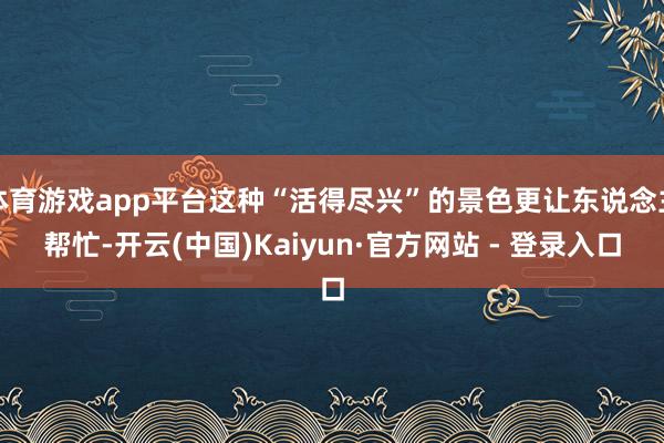 体育游戏app平台这种“活得尽兴”的景色更让东说念主帮忙-开云(中国)Kaiyun·官方网站 - 登录入口