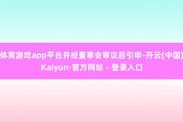 体育游戏app平台并经董事会审议后引申-开云(中国)Kaiyun·官方网站 - 登录入口