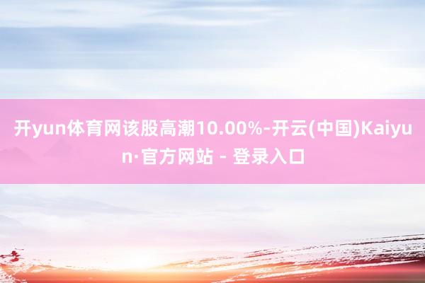 开yun体育网该股高潮10.00%-开云(中国)Kaiyun·官方网站 - 登录入口