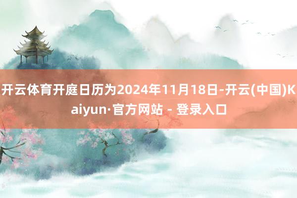 开云体育开庭日历为2024年11月18日-开云(中国)Kaiyun·官方网站 - 登录入口