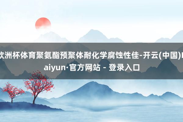 欧洲杯体育聚氨酯预聚体耐化学腐蚀性佳-开云(中国)Kaiyun·官方网站 - 登录入口