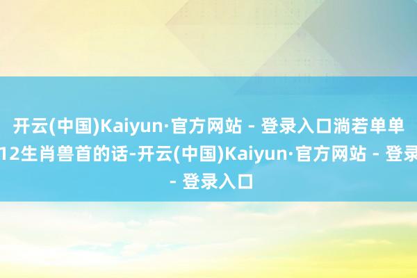 开云(中国)Kaiyun·官方网站 - 登录入口淌若单单只是12生肖兽首的话-开云(中国)Kaiyun·官方网站 - 登录入口
