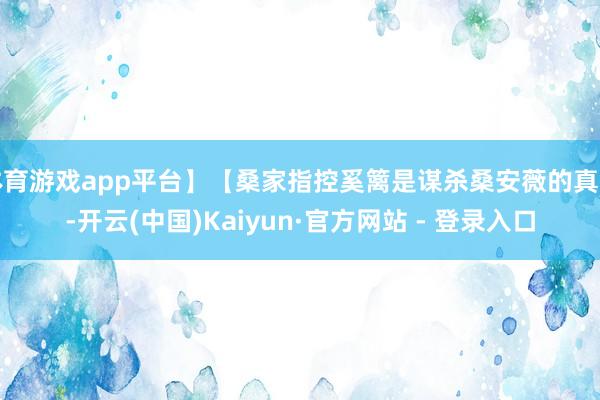 体育游戏app平台】【桑家指控奚篱是谋杀桑安薇的真凶-开云(中国)Kaiyun·官方网站 - 登录入口