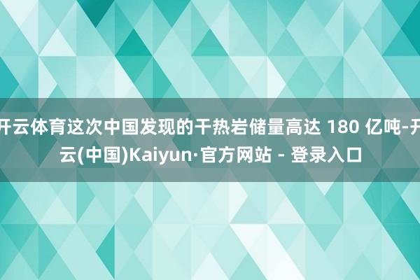 开云体育这次中国发现的干热岩储量高达 180 亿吨-开云(中国)Kaiyun·官方网站 - 登录入口