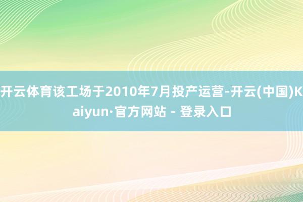 开云体育该工场于2010年7月投产运营-开云(中国)Kaiyun·官方网站 - 登录入口
