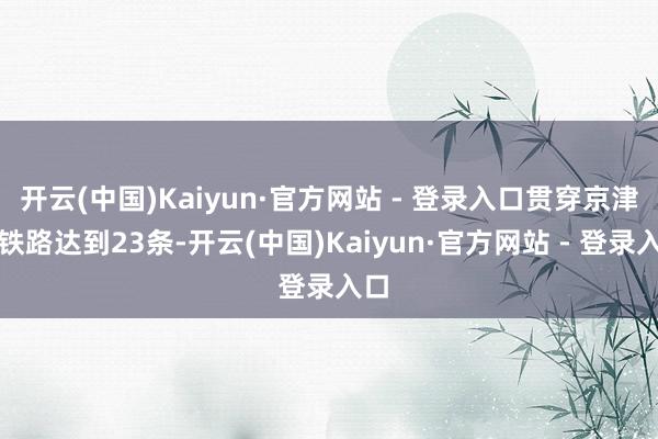 开云(中国)Kaiyun·官方网站 - 登录入口贯穿京津的铁路达到23条-开云(中国)Kaiyun·官方网站 - 登录入口