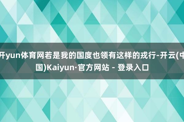 开yun体育网若是我的国度也领有这样的戎行-开云(中国)Kaiyun·官方网站 - 登录入口