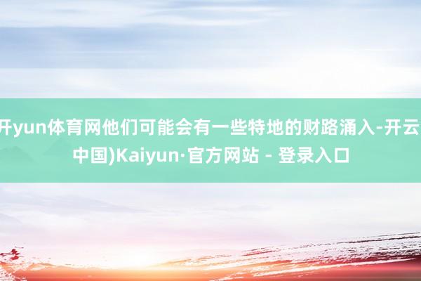 开yun体育网他们可能会有一些特地的财路涌入-开云(中国)Kaiyun·官方网站 - 登录入口