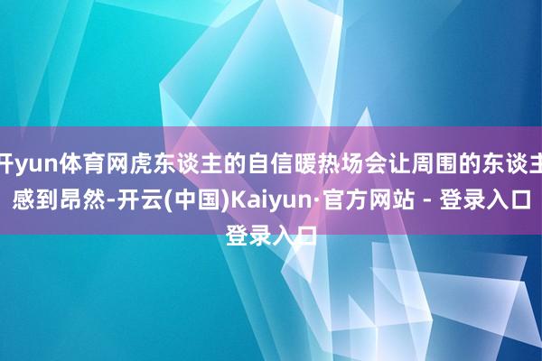 开yun体育网虎东谈主的自信暖热场会让周围的东谈主感到昂然-开云(中国)Kaiyun·官方网站 - 登录入口