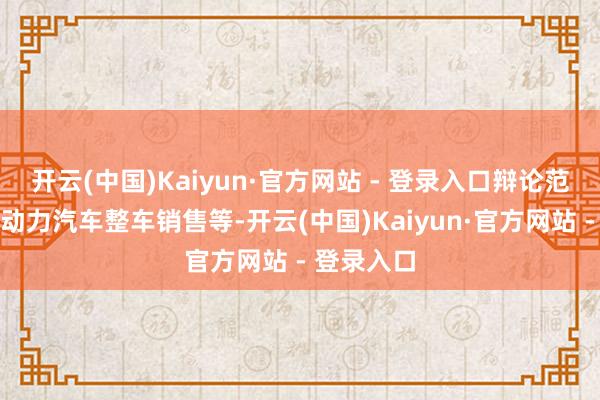 开云(中国)Kaiyun·官方网站 - 登录入口辩论范围包括新动力汽车整车销售等-开云(中国)Kaiyun·官方网站 - 登录入口