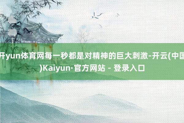 开yun体育网每一秒都是对精神的巨大刺激-开云(中国)Kaiyun·官方网站 - 登录入口