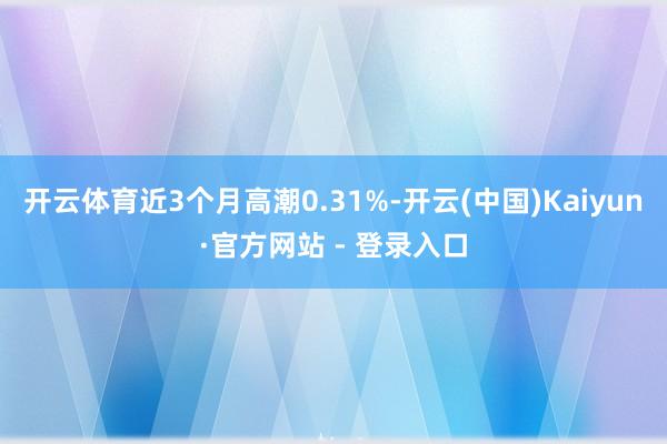 开云体育近3个月高潮0.31%-开云(中国)Kaiyun·官方网站 - 登录入口