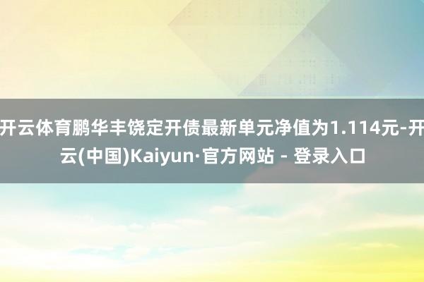 开云体育鹏华丰饶定开债最新单元净值为1.114元-开云(中国)Kaiyun·官方网站 - 登录入口
