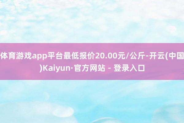 体育游戏app平台最低报价20.00元/公斤-开云(中国)Kaiyun·官方网站 - 登录入口
