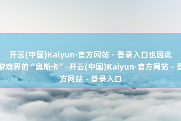 开云(中国)Kaiyun·官方网站 - 登录入口也因此被誉为游戏界的“奥斯卡”-开云(中国)Kaiyun·官方网站 - 登录入口