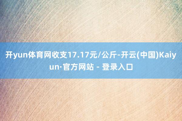 开yun体育网收支17.17元/公斤-开云(中国)Kaiyun·官方网站 - 登录入口